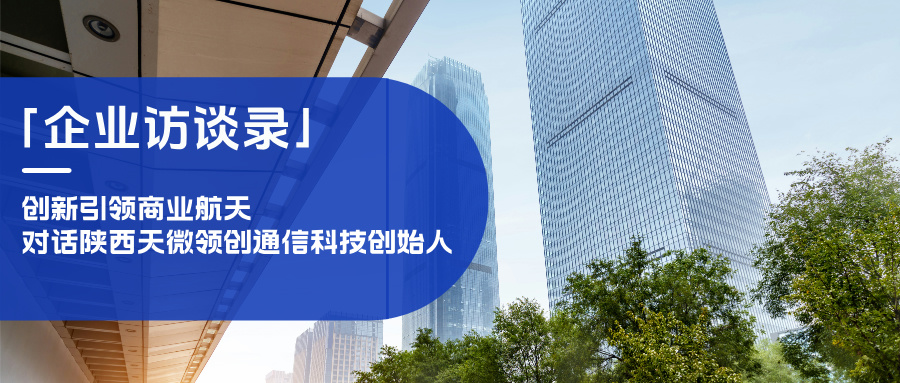 「企業訪談錄」創新引領商業航天，對話陜西天微領創通信科技創始人